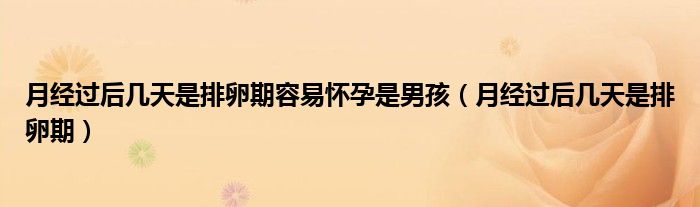 月經(jīng)過(guò)后幾天是排卵期容易懷孕是男孩（月經(jīng)過(guò)后幾天是排卵期）