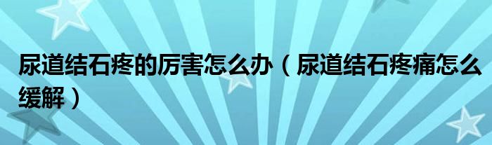 尿道結石疼的厲害怎么辦（尿道結石疼痛怎么緩解）