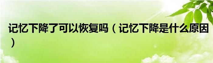 記憶下降了可以恢復嗎（記憶下降是什么原因）