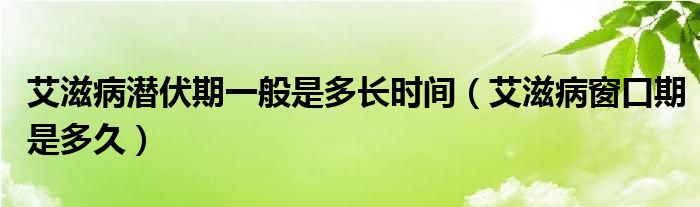 艾滋病潛伏期一般是多長(zhǎng)時(shí)間（艾滋病窗口期是多久）