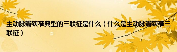 主動脈瓣狹窄典型的三聯(lián)征是什么（什么是主動脈瓣狹窄三聯(lián)征）