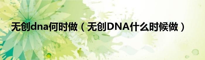 無創(chuàng)dna何時做（無創(chuàng)DNA什么時候做）