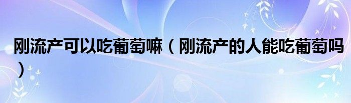 剛流產(chǎn)可以吃葡萄嘛（剛流產(chǎn)的人能吃葡萄嗎）