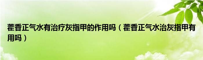 藿香正氣水有治療灰指甲的作用嗎（藿香正氣水治灰指甲有用嗎）