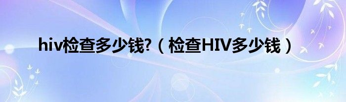 hiv檢查多少錢?（檢查HIV多少錢）