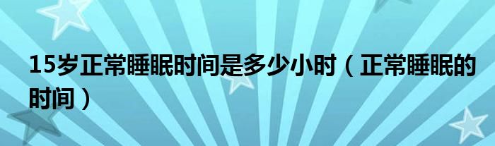 15歲正常睡眠時(shí)間是多少小時(shí)（正常睡眠的時(shí)間）