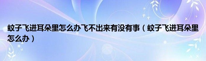 蚊子飛進(jìn)耳朵里怎么辦飛不出來(lái)有沒(méi)有事（蚊子飛進(jìn)耳朵里怎么辦）