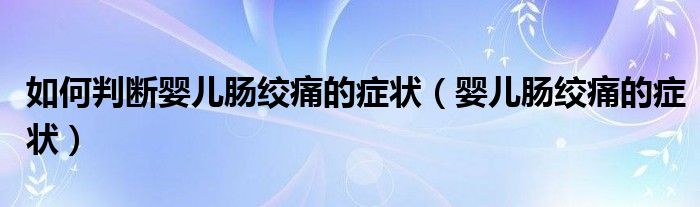 如何判斷嬰兒腸絞痛的癥狀（嬰兒腸絞痛的癥狀）