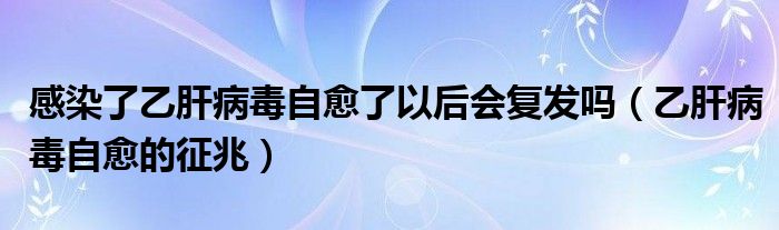 感染了乙肝病毒自愈了以后會復(fù)發(fā)嗎（乙肝病毒自愈的征兆）