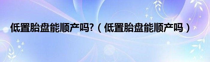 低置胎盤能順產嗎?（低置胎盤能順產嗎）