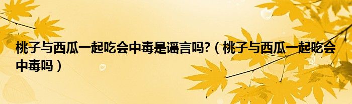 桃子與西瓜一起吃會(huì)中毒是謠言嗎?（桃子與西瓜一起吃會(huì)中毒嗎）