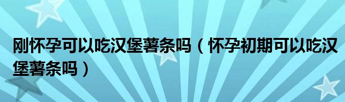 剛懷孕可以吃漢堡薯條嗎（懷孕初期可以吃漢堡薯條嗎）