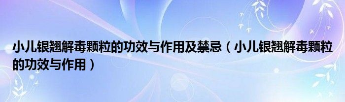 小兒銀翹解毒顆粒的功效與作用及禁忌（小兒銀翹解毒顆粒的功效與作用）