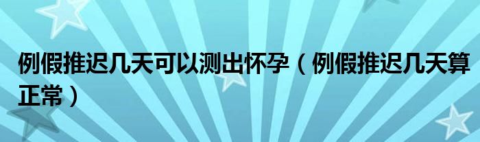 例假推遲幾天可以測(cè)出懷孕（例假推遲幾天算正常）