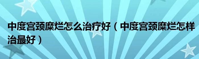 中度宮頸糜爛怎么治療好（中度宮頸糜爛怎樣治最好）