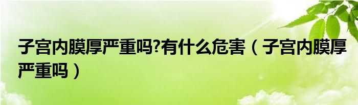 子宮內(nèi)膜厚嚴重嗎?有什么危害（子宮內(nèi)膜厚嚴重嗎）