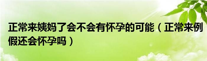 正常來姨媽了會不會有懷孕的可能（正常來例假還會懷孕嗎）