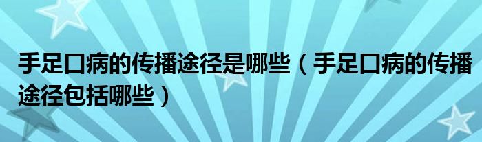 手足口病的傳播途徑是哪些（手足口病的傳播途徑包括哪些）