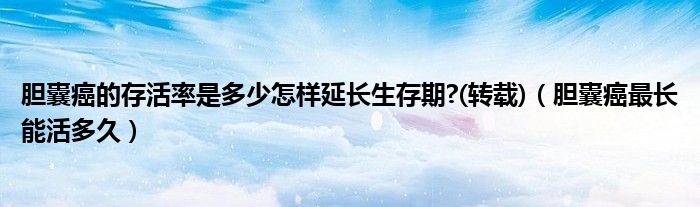 膽囊癌的存活率是多少怎樣延長(zhǎng)生存期?(轉(zhuǎn)載)（膽囊癌最長(zhǎng)能活多久）