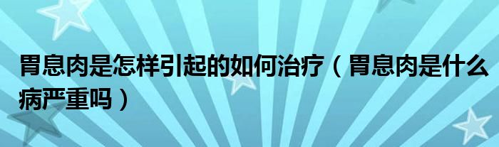 胃息肉是怎樣引起的如何治療（胃息肉是什么病嚴(yán)重嗎）