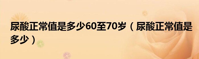 尿酸正常值是多少60至70歲（尿酸正常值是多少）