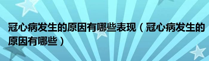 冠心病發(fā)生的原因有哪些表現(xiàn)（冠心病發(fā)生的原因有哪些）