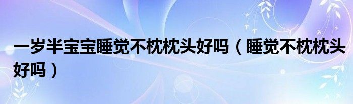 一歲半寶寶睡覺不枕枕頭好嗎（睡覺不枕枕頭好嗎）