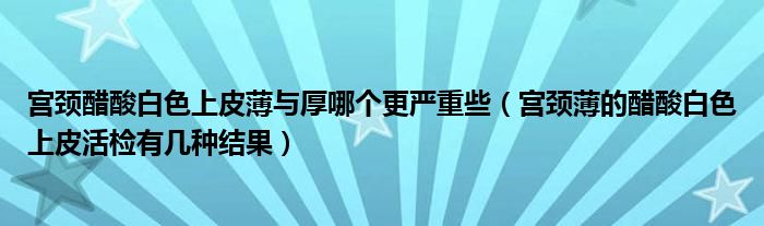 宮頸醋酸白色上皮薄與厚哪個(gè)更嚴(yán)重些（宮頸薄的醋酸白色上皮活檢有幾種結(jié)果）