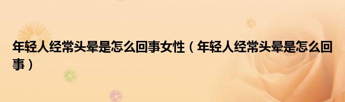 年輕人經(jīng)常頭暈是怎么回事女性（年輕人經(jīng)常頭暈是怎么回事）