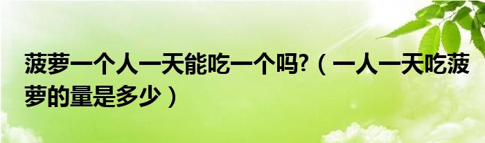 菠蘿一個(gè)人一天能吃一個(gè)嗎?（一人一天吃菠蘿的量是多少）