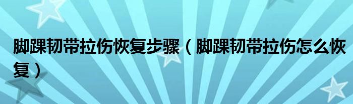 腳踝韌帶拉傷恢復(fù)步驟（腳踝韌帶拉傷怎么恢復(fù)）