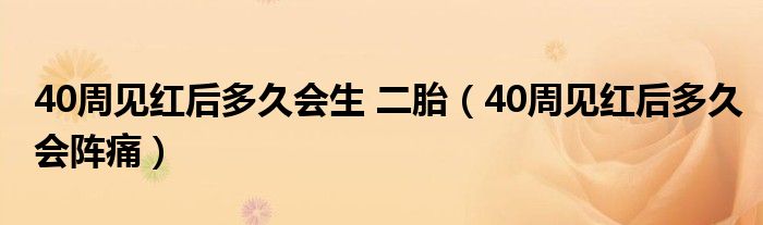 40周見(jiàn)紅后多久會(huì)生 二胎（40周見(jiàn)紅后多久會(huì)陣痛）