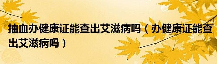 抽血辦健康證能查出艾滋病嗎（辦健康證能查出艾滋病嗎）