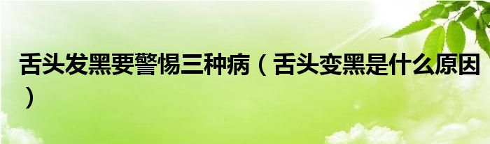 舌頭發(fā)黑要警惕三種?。ㄉ囝^變黑是什么原因）