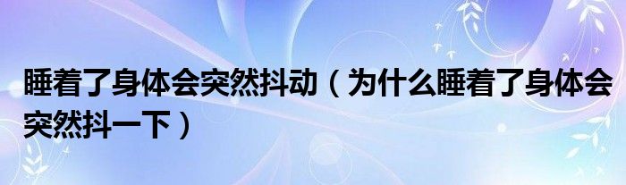 睡著了身體會突然抖動（為什么睡著了身體會突然抖一下）