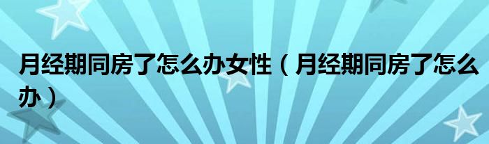 月經(jīng)期同房了怎么辦女性（月經(jīng)期同房了怎么辦）