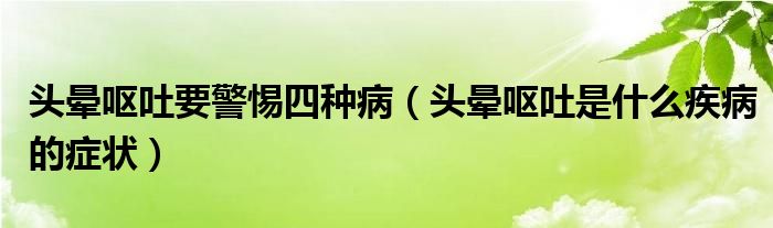 頭暈嘔吐要警惕四種?。^暈嘔吐是什么疾病的癥狀）