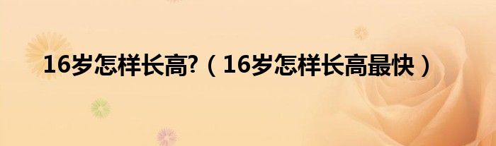 16歲怎樣長高?（16歲怎樣長高最快）