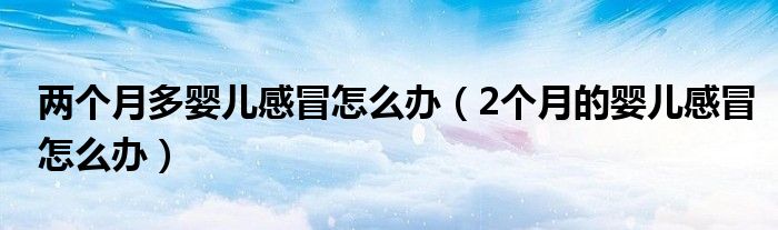 兩個(gè)月多嬰兒感冒怎么辦（2個(gè)月的嬰兒感冒怎么辦）