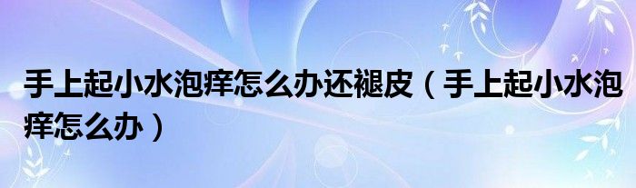 手上起小水泡癢怎么辦還褪皮（手上起小水泡癢怎么辦）