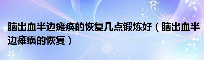 腦出血半邊癱瘓的恢復(fù)幾點(diǎn)鍛煉好（腦出血半邊癱瘓的恢復(fù)）