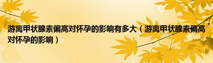 游離甲狀腺素偏高對懷孕的影響有多大（游離甲狀腺素偏高對懷孕的影響）