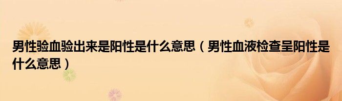 男性驗血驗出來是陽性是什么意思（男性血液檢查呈陽性是什么意思）