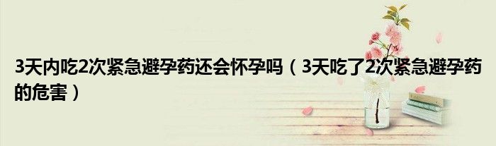 3天內(nèi)吃2次緊急避孕藥還會懷孕嗎（3天吃了2次緊急避孕藥的危害）