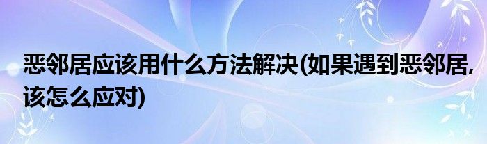 惡鄰居應(yīng)該用什么方法解決(如果遇到惡鄰居,該怎么應(yīng)對(duì))