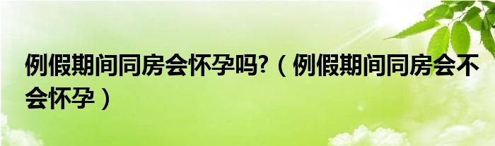 例假期間同房會(huì)懷孕嗎?（例假期間同房會(huì)不會(huì)懷孕）