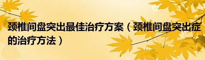 頸椎間盤突出最佳治療方案（頸椎間盤突出癥的治療方法）