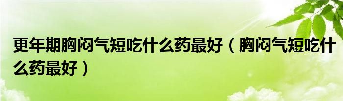 更年期胸悶氣短吃什么藥最好（胸悶氣短吃什么藥最好）