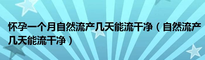 懷孕一個月自然流產幾天能流干凈（自然流產幾天能流干凈）