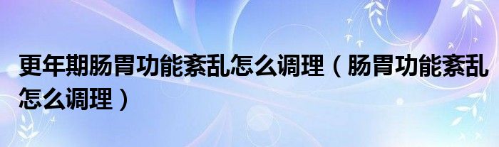 更年期腸胃功能紊亂怎么調(diào)理（腸胃功能紊亂怎么調(diào)理）